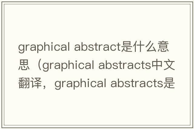 graphical abstract是什么意思（graphical abstracts中文翻譯，graphical abstracts是什么意思，graphical abstracts發(fā)音、用法及例句