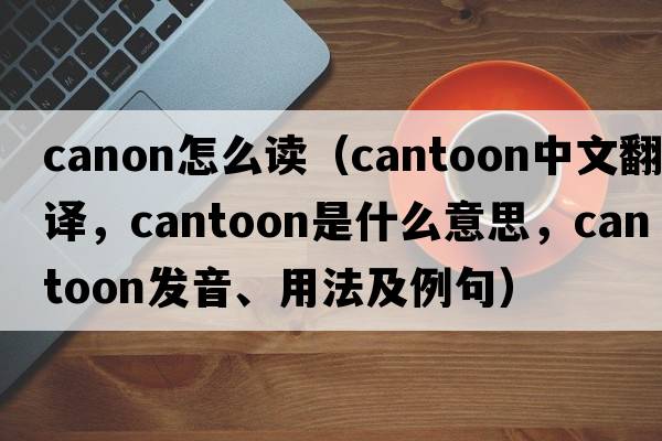 canon怎么讀（cantoon中文翻譯，cantoon是什么意思，cantoon發(fā)音、用法及例句）