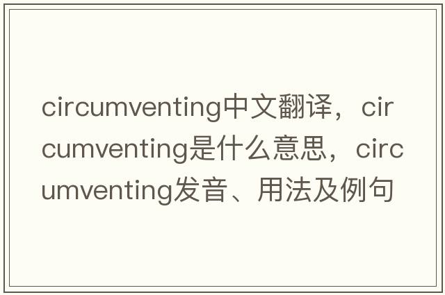 circumventing中文翻譯，circumventing是什么意思，circumventing發(fā)音、用法及例句