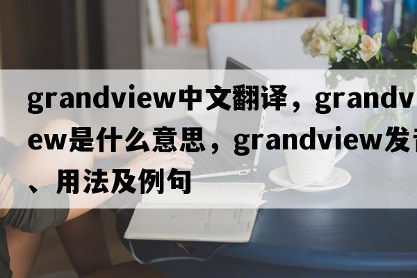 grandview中文翻譯，grandview是什么意思，grandview發(fā)音、用法及例句