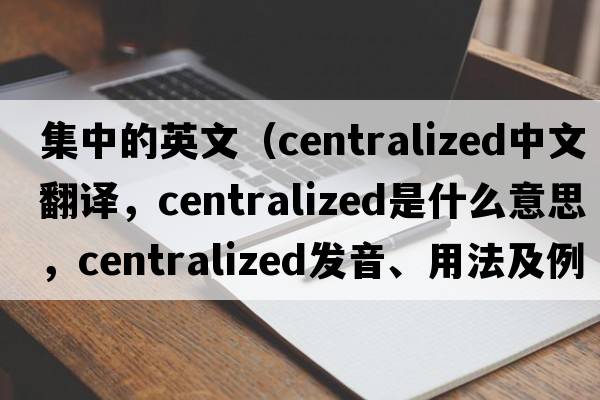 集中的英文（centralized中文翻譯，centralized是什么意思，centralized發(fā)音、用法及例句）