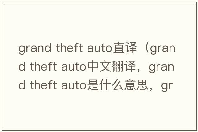 grand theft auto直譯（grand theft auto中文翻譯，grand theft auto是什么意思，grand theft auto發(fā)音、用法及例句）