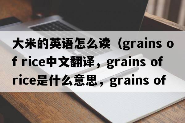 大米的英語怎么讀（grains of rice中文翻譯，grains of rice是什么意思，grains of rice發(fā)音、用法及例句）