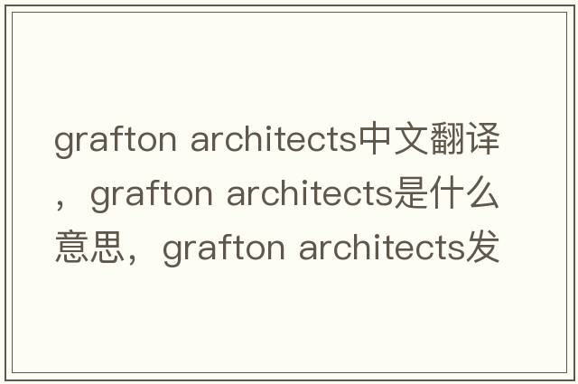 grafton architects中文翻譯，grafton architects是什么意思，grafton architects發(fā)音、用法及例句