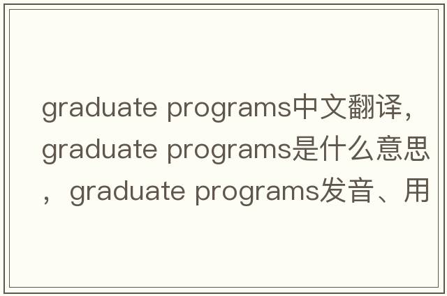 graduate programs中文翻譯，graduate programs是什么意思，graduate programs發(fā)音、用法及例句