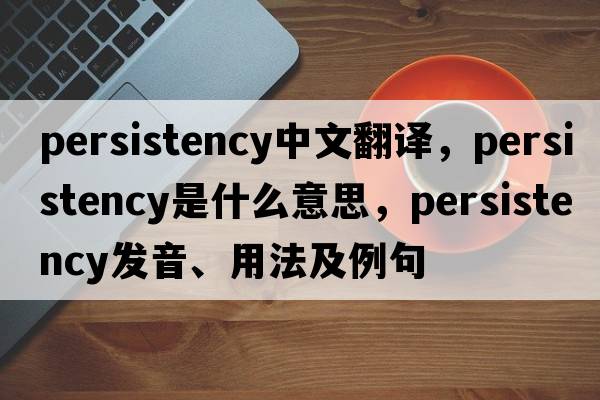 persistency中文翻譯，persistency是什么意思，persistency發(fā)音、用法及例句