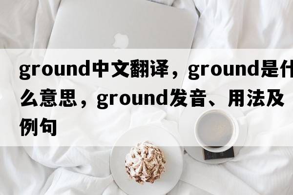 ground中文翻譯，ground是什么意思，ground發(fā)音、用法及例句