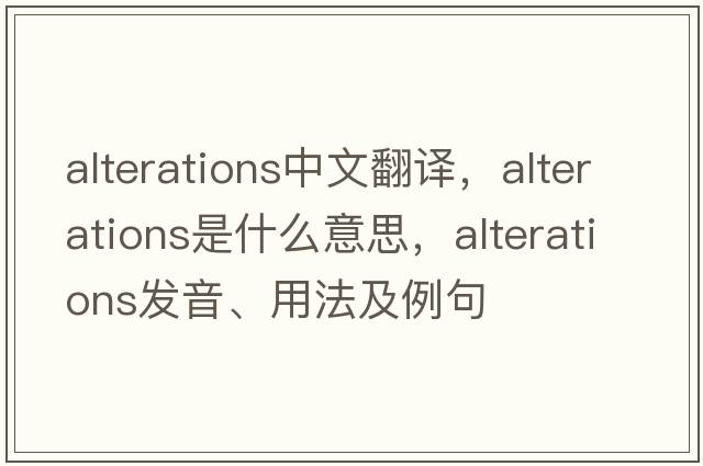 alterations中文翻譯，alterations是什么意思，alterations發(fā)音、用法及例句