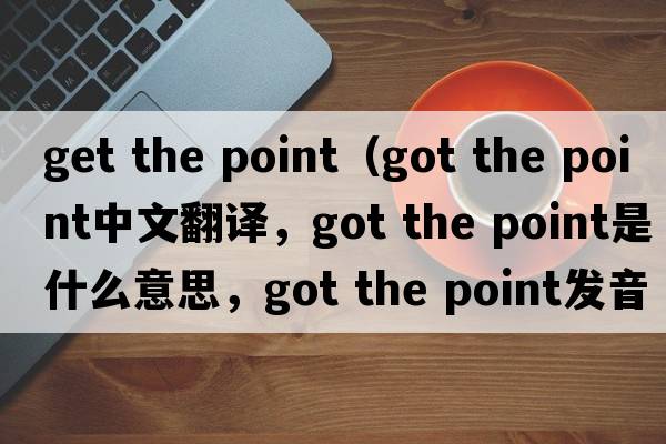 get the point（got the point中文翻譯，got the point是什么意思，got the point發(fā)音、用法及例句）