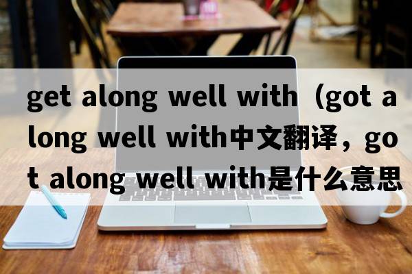get along well with（got along well with中文翻譯，got along well with是什么意思，got along well with發(fā)音、用法及例句）