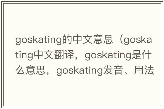 goskating的中文意思（goskating中文翻譯，goskating是什么意思，goskating發(fā)音、用法及例句）