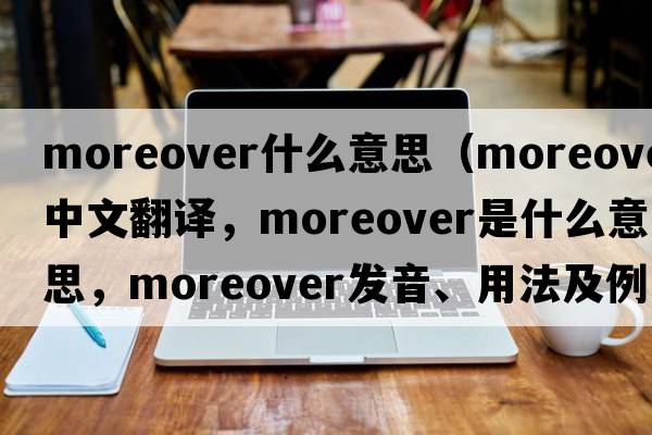 moreover什么意思（moreover中文翻譯，moreover是什么意思，moreover發(fā)音、用法及例句）