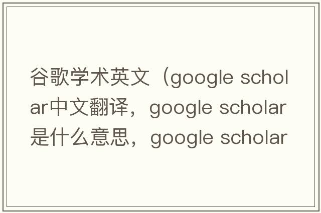 谷歌學術(shù)英文（google scholar中文翻譯，google scholar是什么意思，google scholar發(fā)音、用法及例句）