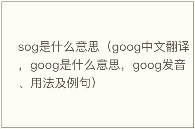 sog是什么意思（goog中文翻譯，goog是什么意思，goog發(fā)音、用法及例句）