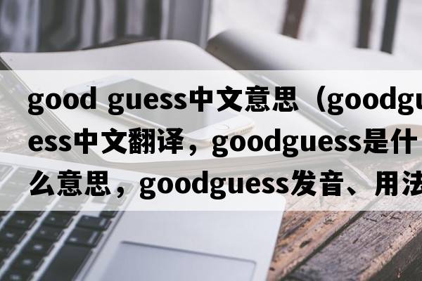 good guess中文意思（goodguess中文翻譯，goodguess是什么意思，goodguess發(fā)音、用法及例句）