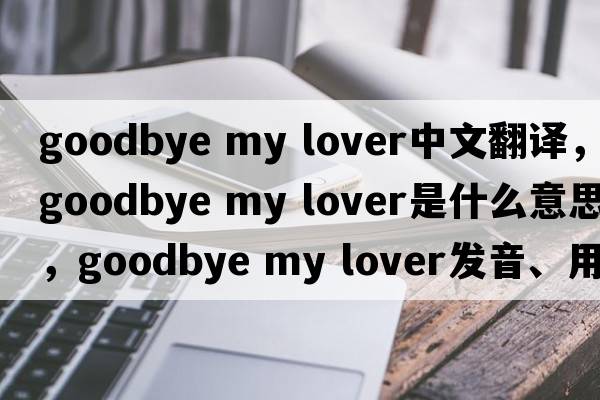 goodbye my lover中文翻譯，goodbye my lover是什么意思，goodbye my lover發(fā)音、用法及例句