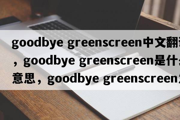 goodbye greenscreen中文翻譯，goodbye greenscreen是什么意思，goodbye greenscreen發(fā)音、用法及例句
