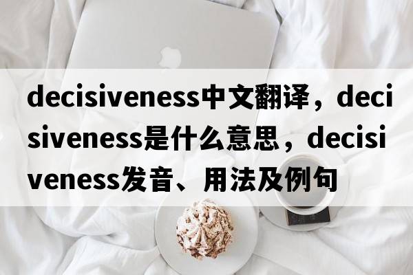 decisiveness中文翻譯，decisiveness是什么意思，decisiveness發(fā)音、用法及例句