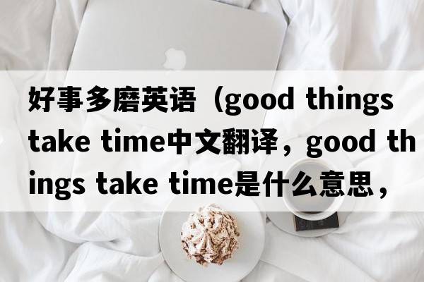 好事多磨英語(yǔ)（good things take time中文翻譯，good things take time是什么意思，good things take time發(fā)音、用法及例句）