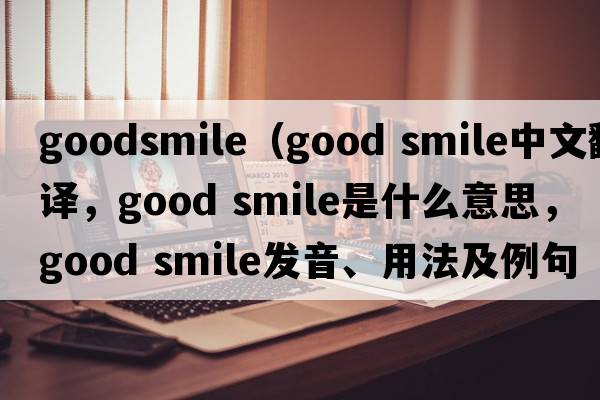 goodsmile（good smile中文翻譯，good smile是什么意思，good smile發(fā)音、用法及例句）