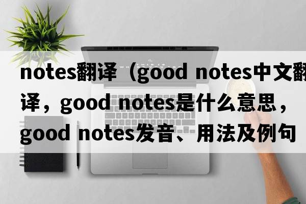 notes翻譯（good notes中文翻譯，good notes是什么意思，good notes發(fā)音、用法及例句）