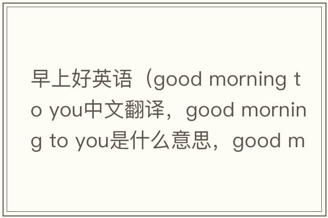早上好英語(yǔ)（good morning to you中文翻譯，good morning to you是什么意思，good morning to you發(fā)音、用法及例句）