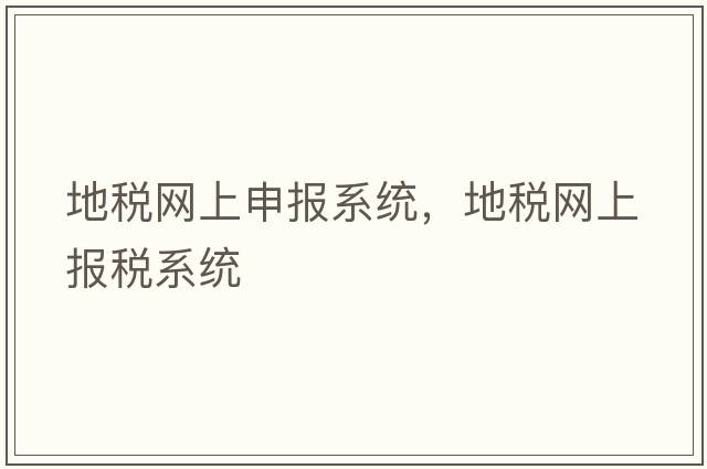 地稅網(wǎng)上申報(bào)系統(tǒng)，地稅網(wǎng)上報(bào)稅系統(tǒng)