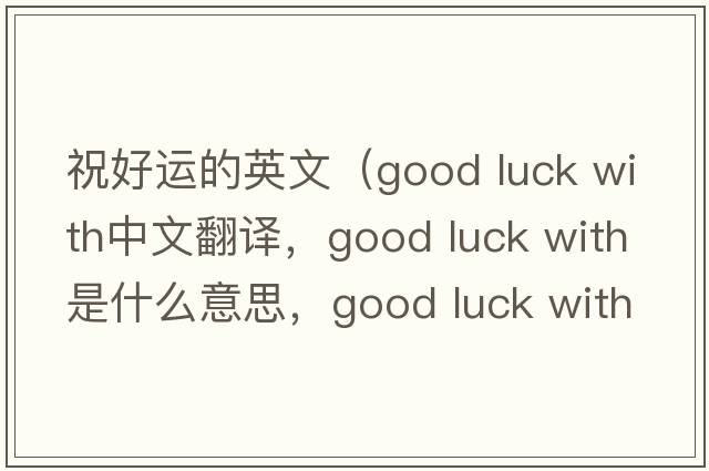 祝好運的英文（good luck with中文翻譯，good luck with是什么意思，good luck with發(fā)音、用法及例句）
