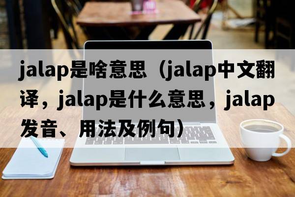 jalap是啥意思（jalap中文翻譯，jalap是什么意思，jalap發(fā)音、用法及例句）