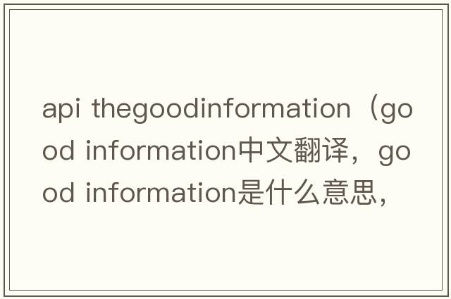 api thegoodinformation（good information中文翻譯，good information是什么意思，good information發(fā)音、用法及例句）