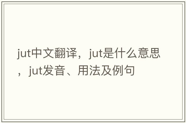 jut中文翻譯，jut是什么意思，jut發(fā)音、用法及例句