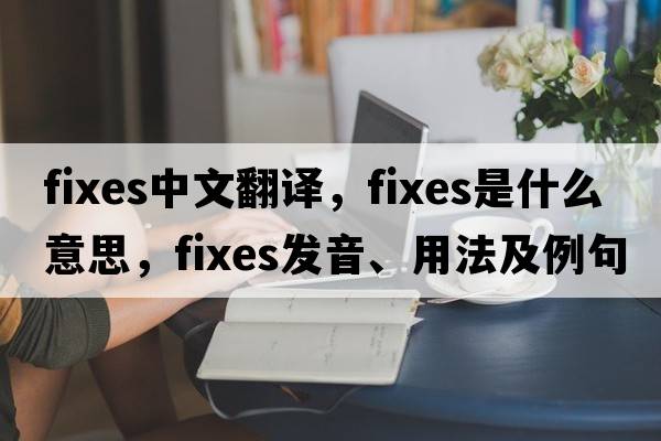 fixes中文翻譯，fixes是什么意思，fixes發(fā)音、用法及例句