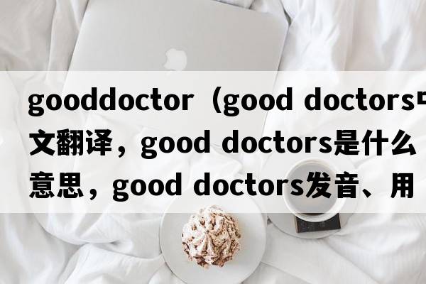 gooddoctor（good doctors中文翻譯，good doctors是什么意思，good doctors發(fā)音、用法及例句）
