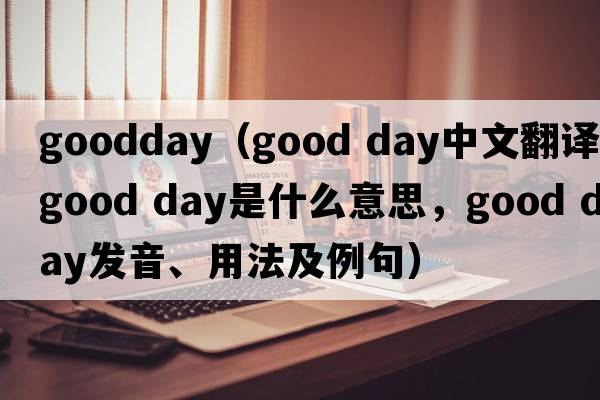 goodday（good day中文翻譯，good day是什么意思，good day發(fā)音、用法及例句）