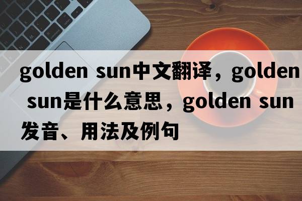 golden sun中文翻譯，golden sun是什么意思，golden sun發(fā)音、用法及例句