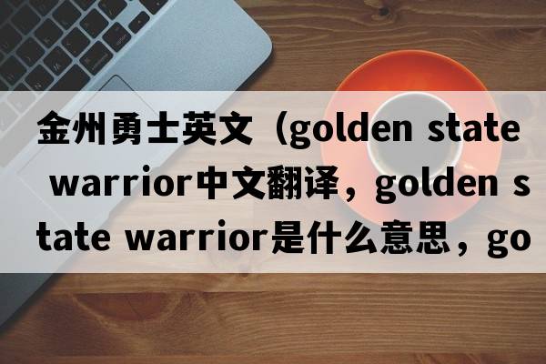 金州勇士英文（golden state warrior中文翻譯，golden state warrior是什么意思，golden state warrior發(fā)音、用法及例句）