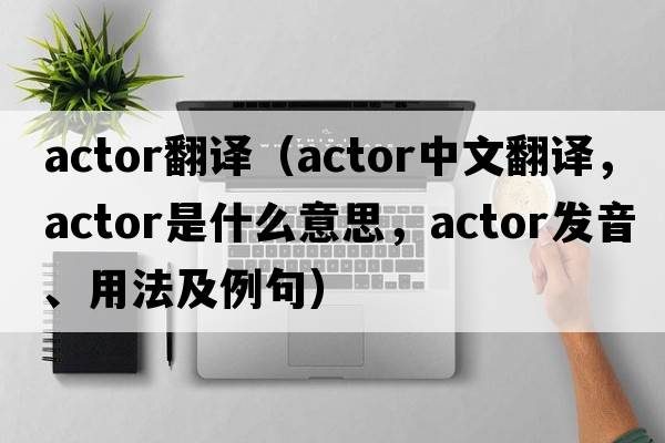 actor翻譯（actor中文翻譯，actor是什么意思，actor發(fā)音、用法及例句）