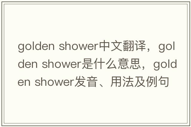 golden shower中文翻譯，golden shower是什么意思，golden shower發(fā)音、用法及例句