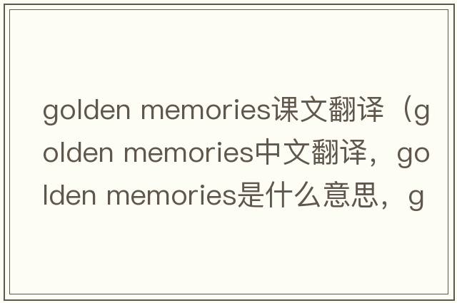 golden memories課文翻譯（golden memories中文翻譯，golden memories是什么意思，golden memories發(fā)音、用法及例句）