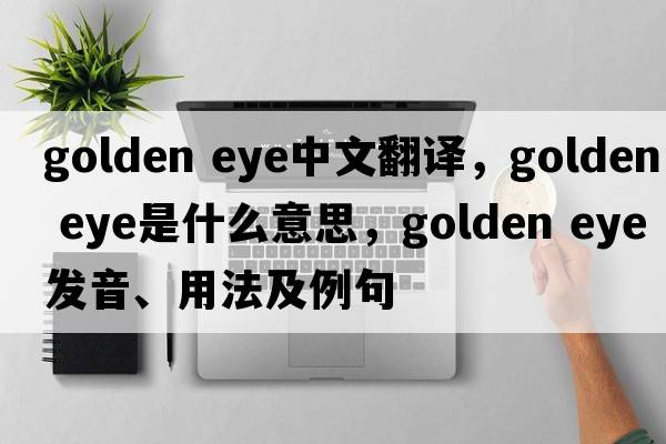 golden eye中文翻譯，golden eye是什么意思，golden eye發(fā)音、用法及例句