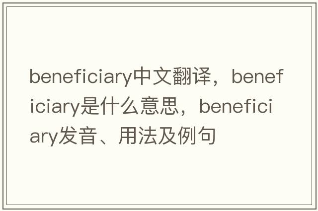 beneficiary中文翻譯，beneficiary是什么意思，beneficiary發(fā)音、用法及例句
