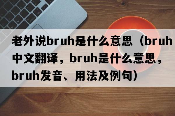 老外說(shuō)bruh是什么意思（bruh中文翻譯，bruh是什么意思，bruh發(fā)音、用法及例句）