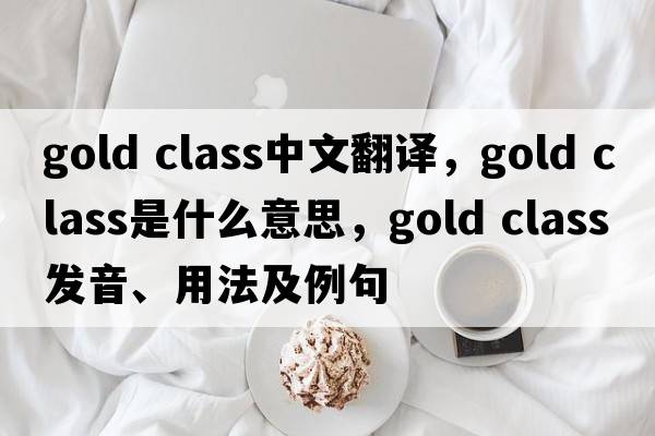 gold class中文翻譯，gold class是什么意思，gold class發(fā)音、用法及例句