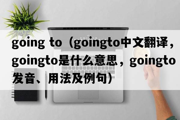 going to（goingto中文翻譯，goingto是什么意思，goingto發(fā)音、用法及例句）
