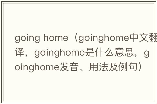 going home（goinghome中文翻譯，goinghome是什么意思，goinghome發(fā)音、用法及例句）