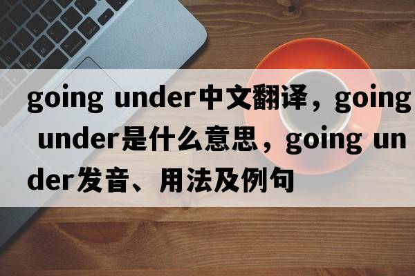 going under中文翻譯，going under是什么意思，going under發(fā)音、用法及例句