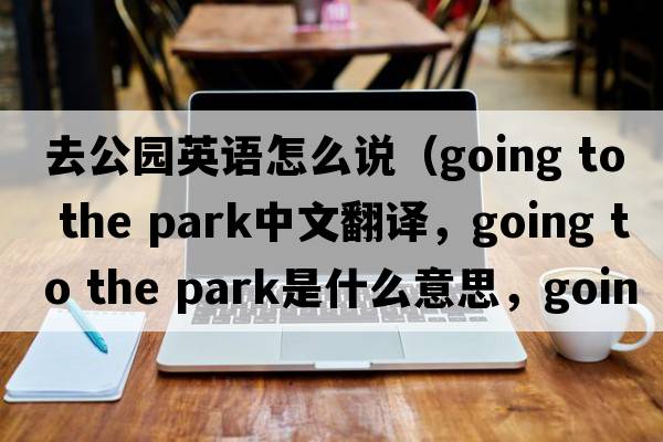 去公園英語怎么說（going to the park中文翻譯，going to the park是什么意思，going to the park發(fā)音、用法及例句）