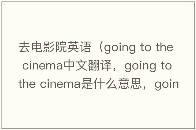 去電影院英語（going to the cinema中文翻譯，going to the cinema是什么意思，going to the cinema發(fā)音、用法及例句）