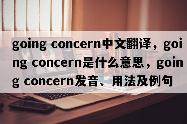going concern中文翻譯，going concern是什么意思，going concern發(fā)音、用法及例句