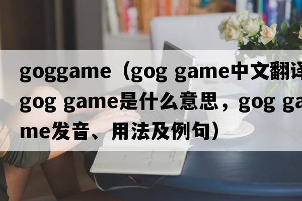 goggame（gog game中文翻譯，gog game是什么意思，gog game發(fā)音、用法及例句）